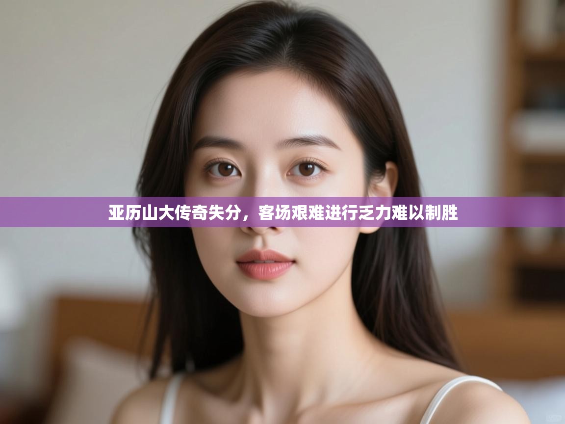 开运体育-亚历山大传奇失分，客场艰难进行乏力难以制胜  第1张