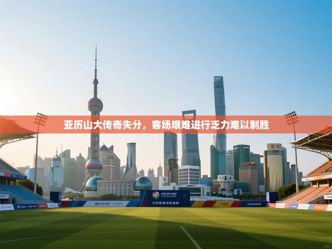 开运体育-亚历山大传奇失分，客场艰难进行乏力难以制胜  第2张