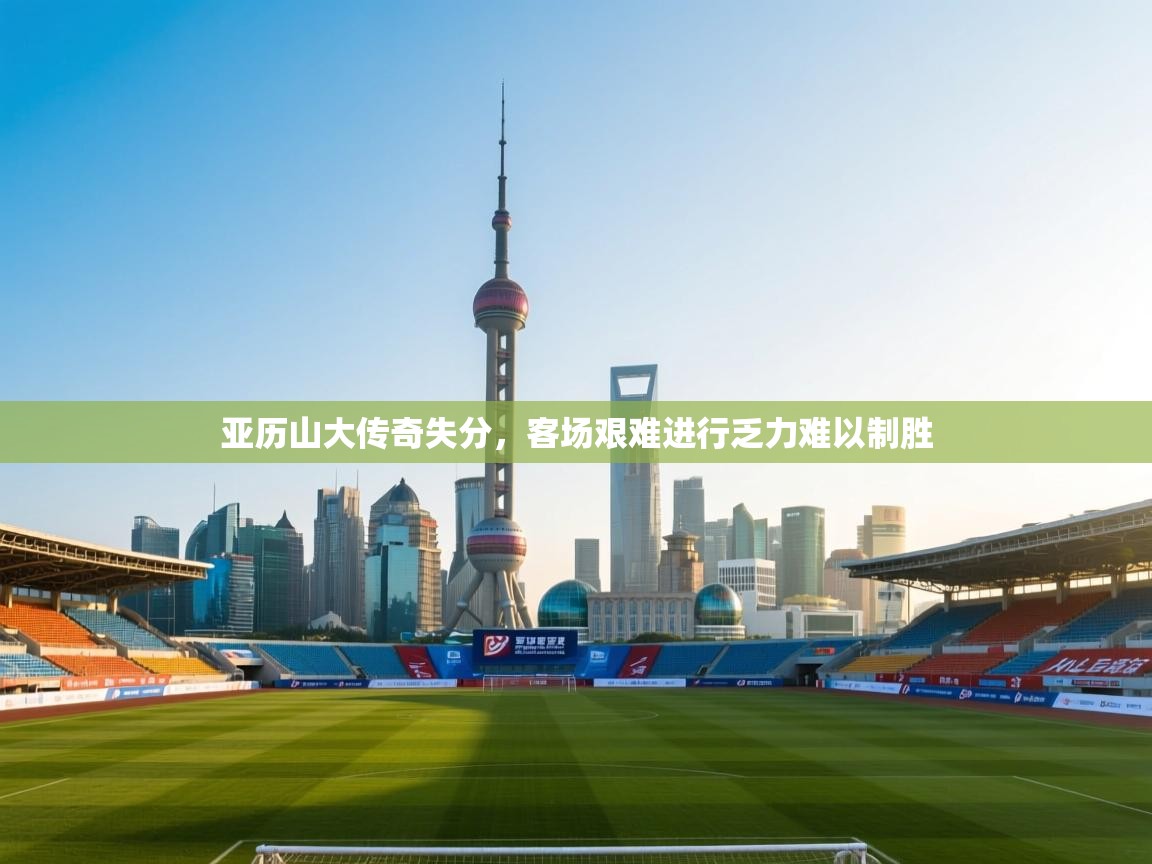开运体育-亚历山大传奇失分，客场艰难进行乏力难以制胜  第3张