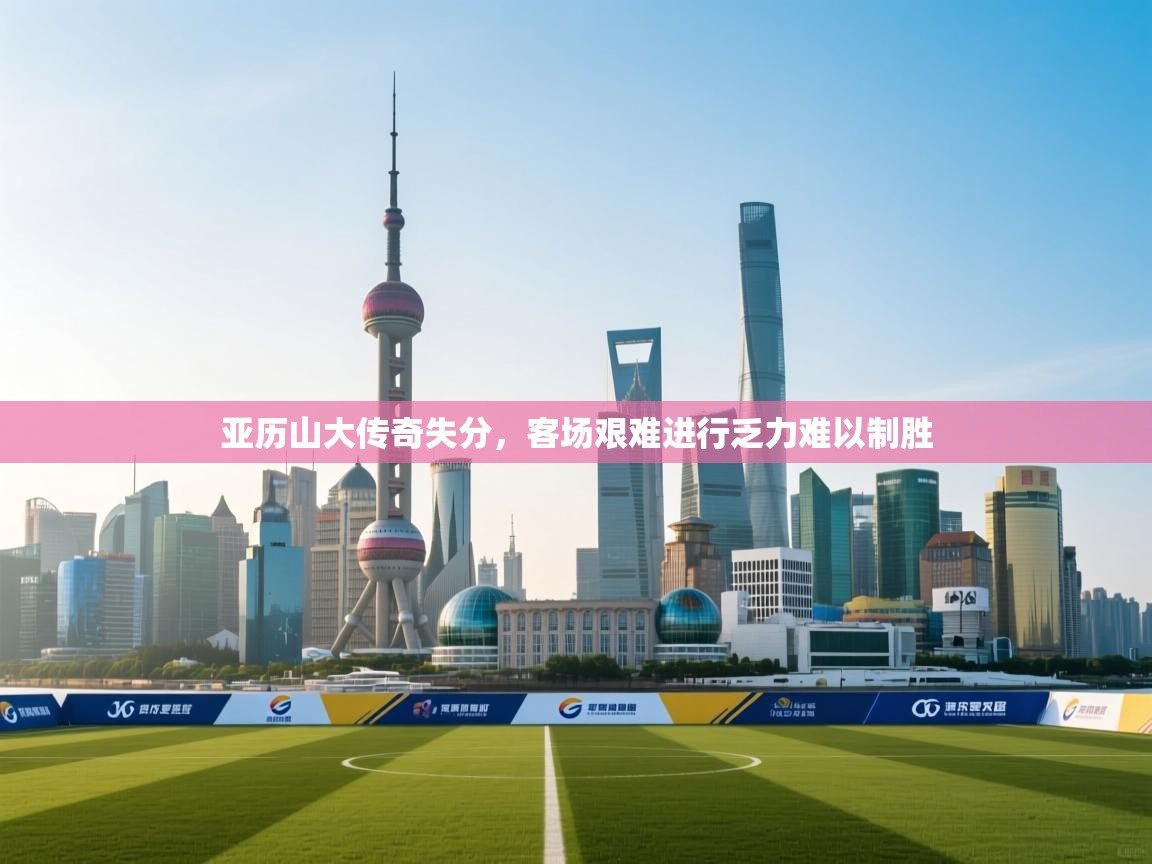开运体育-亚历山大传奇失分，客场艰难进行乏力难以制胜  第4张
