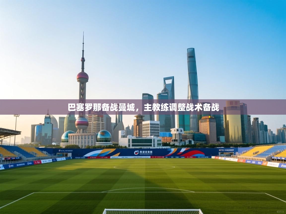 开云赛事直播-巴塞罗那备战曼城,主教练调整战术备战 第1张