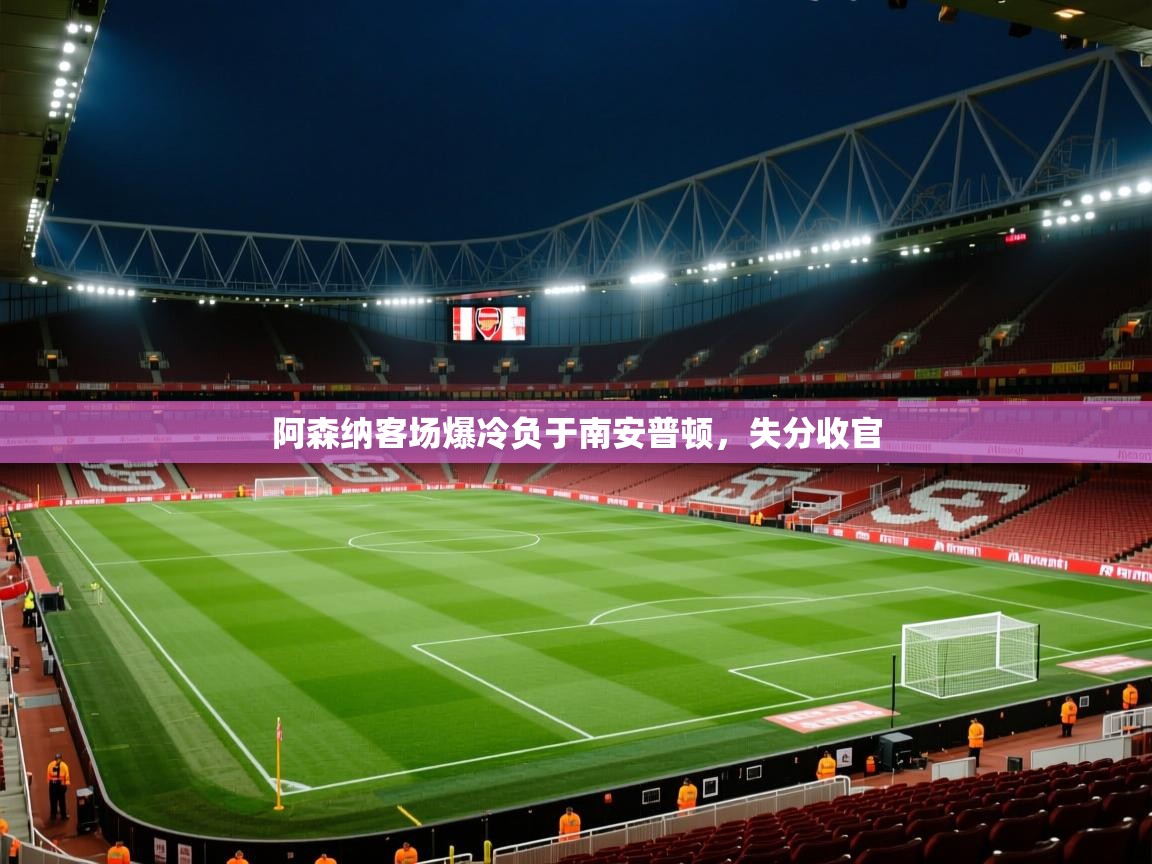 开云体育app下载官网-阿森纳客场爆冷负于南安普顿,失分收官 第4张