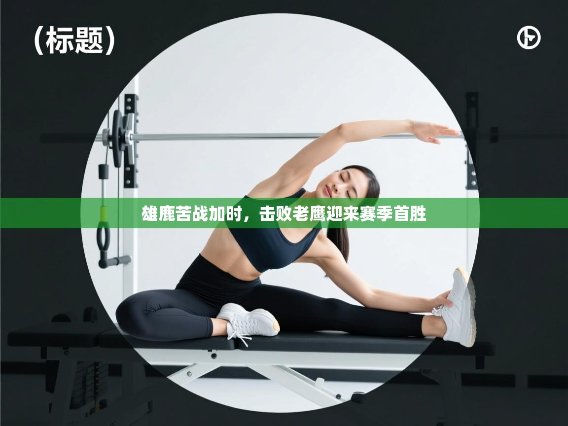 开云体育在线登录-雄鹿苦战加时，击败老鹰迎来赛季首胜  第2张